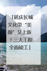 延庆长城文化带“美颜”又上新！三大工程全面竣工