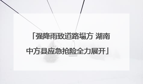 强降雨致道路塌方 湖南中方县应急抢险全力展开