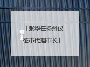 张华任扬州仪征市代理市长