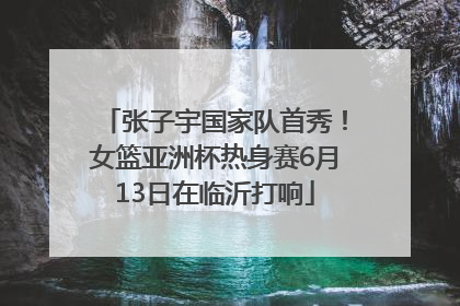 张子宇国家队首秀！女篮亚洲杯热身赛6月13日在临沂打响