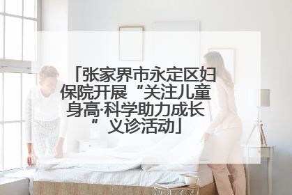 张家界市永定区妇保院开展“关注儿童身高·科学助力成长”义诊活动