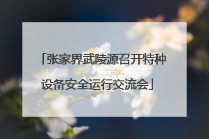 张家界武陵源召开特种设备安全运行交流会