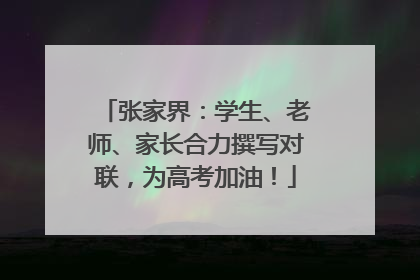 张家界：学生、老师、家长合力撰写对联，为高考加油！