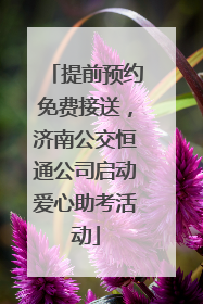 提前预约免费接送，济南公交恒通公司启动爱心助考活动