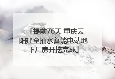 提前76天 重庆云阳建全抽水蓄能电站地下厂房开挖完成