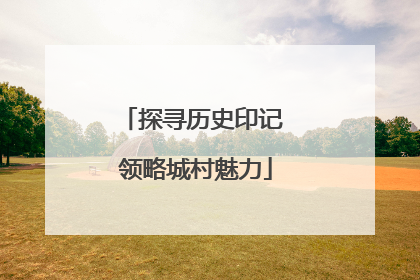 探寻历史印记 领略城村魅力
