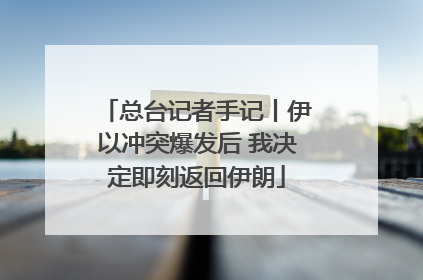 总台记者手记丨伊以冲突爆发后 我决定即刻返回伊朗