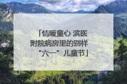 情暖童心 滨医附院病房里的别样“六一”儿童节