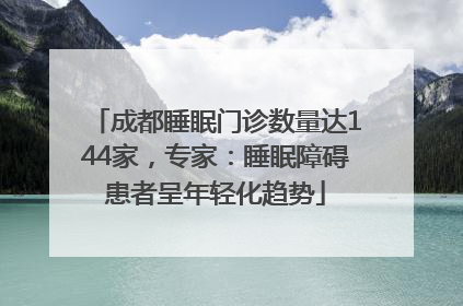 成都睡眠门诊数量达144家，专家：睡眠障碍患者呈年轻化趋势