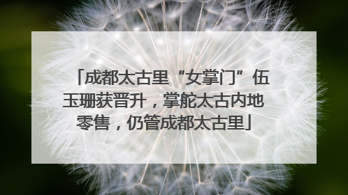 成都太古里“女掌门”伍玉珊获晋升，掌舵太古内地零售，仍管成都太古里