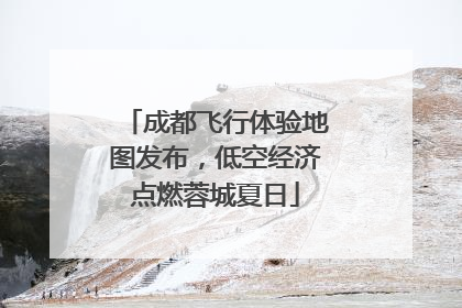 成都飞行体验地图发布，低空经济点燃蓉城夏日