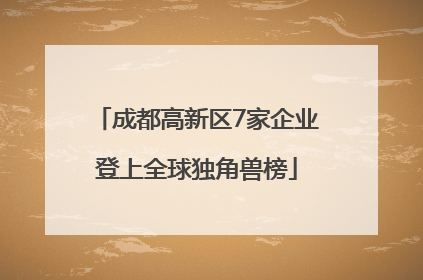 成都高新区7家企业登上全球独角兽榜