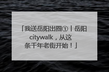 我送岳阳出圈①丨岳阳citywalk，从这条千年老街开始！