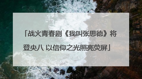 战火青春剧《我叫张思德》将登央八 以信仰之光照亮荧屏