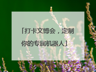 打卡文博会，定制你的专属机器人