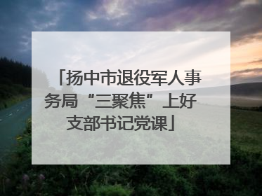 扬中市退役军人事务局“三聚焦”上好支部书记党课