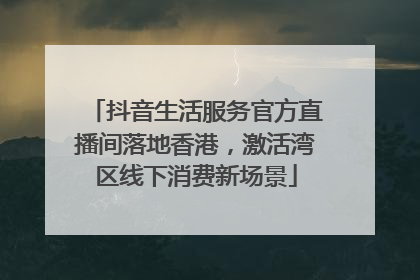 抖音生活服务官方直播间落地香港，激活湾区线下消费新场景