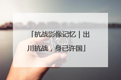抗战影像记忆｜出川抗战，身已许国