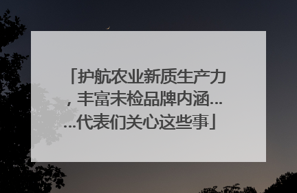 护航农业新质生产力，丰富未检品牌内涵……代表们关心这些事