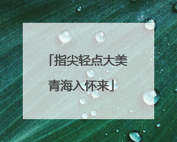 指尖轻点大美青海入怀来
