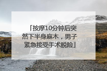 按摩10分钟后突然下半身麻木，男子紧急接受手术脱险