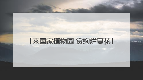 来国家植物园 赏绚烂夏花