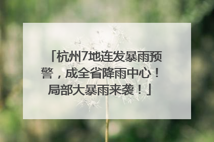 杭州7地连发暴雨预警，成全省降雨中心！局部大暴雨来袭！