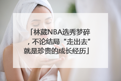 林葳NBA选秀梦碎，不论结局“走出去”就是珍贵的成长经历