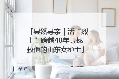 果然寻亲｜活“烈士”跨越40年寻找救他的山东女护士