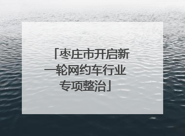 枣庄市开启新一轮网约车行业专项整治