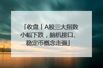 收盘丨A股三大指数小幅下跌，脑机接口、稳定币概念走强