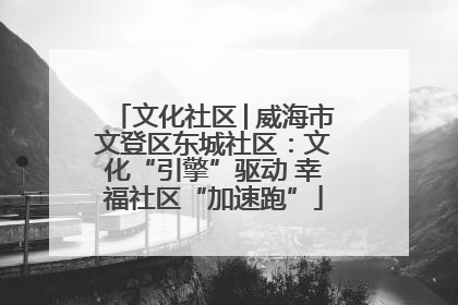 文化社区│威海市文登区东城社区：文化“引擎”驱动 幸福社区“加速跑”