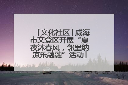 文化社区│威海市文登区开展“夏夜沐春风，邻里纳凉乐融融”活动