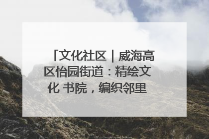 文化社区｜威海高区怡园街道：精绘文化 书院，编织邻里和谐的文化纽带