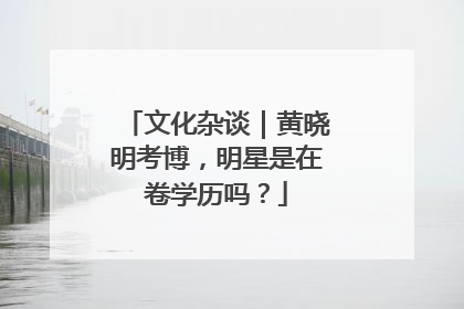 文化杂谈｜黄晓明考博，明星是在卷学历吗？