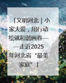 文明河北｜小家大爱，用行动绘就和谐画卷——走近2025年河北省“最美家庭”