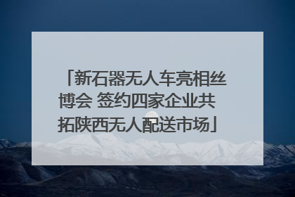 新石器无人车亮相丝博会 签约四家企业共拓陕西无人配送市场