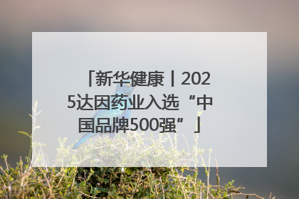 新华健康丨2025达因药业入选“中国品牌500强”
