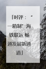 时评：“一箱制”海铁联运 畅通发展新通道