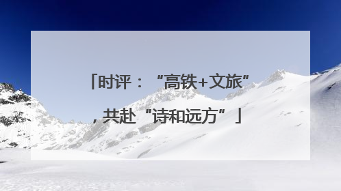 时评：“高铁+文旅”，共赴“诗和远方”