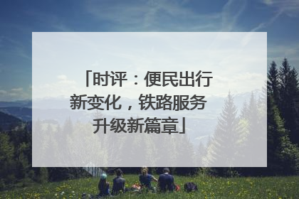 时评：便民出行新变化，铁路服务升级新篇章