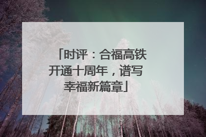 时评：合福高铁开通十周年，谱写幸福新篇章