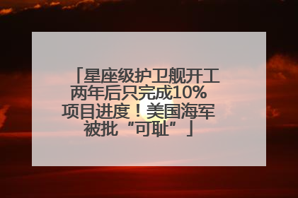 星座级护卫舰开工两年后只完成10%项目进度！美国海军被批“可耻”