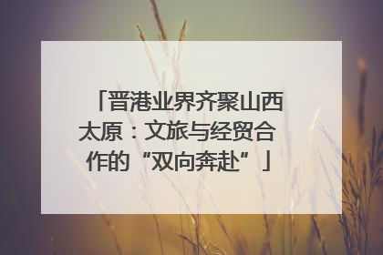 晋港业界齐聚山西太原：文旅与经贸合作的“双向奔赴”