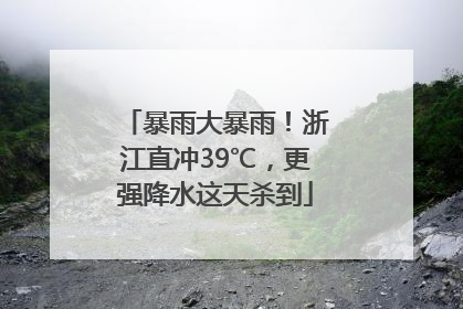 暴雨大暴雨！浙江直冲39℃，更强降水这天杀到