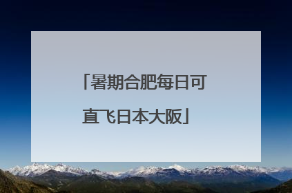 暑期合肥每日可直飞日本大阪