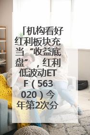 机构看好红利板块充当“收益底盘”，红利低波动ETF（563020）今年第2次分红来了