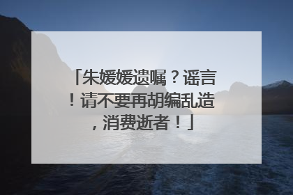 朱媛媛遗嘱？谣言！请不要再胡编乱造，消费逝者！