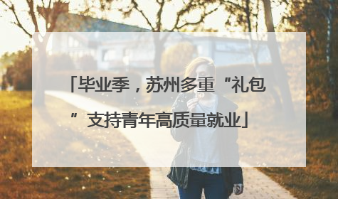 毕业季，苏州多重“礼包”支持青年高质量就业