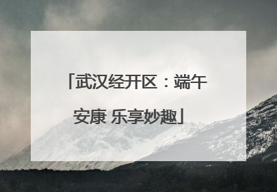 武汉经开区：端午安康 乐享妙趣